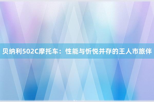 贝纳利502C摩托车：性能与忻悦并存的王人市旅伴