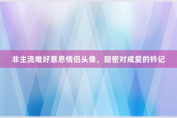 非主流唯好意思情侣头像，甜密对戒爱的钤记