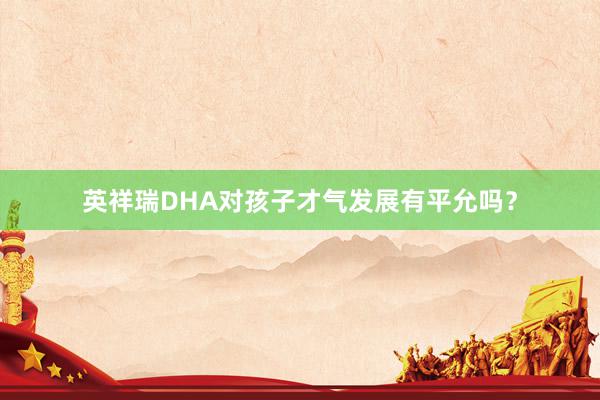 英祥瑞DHA对孩子才气发展有平允吗？