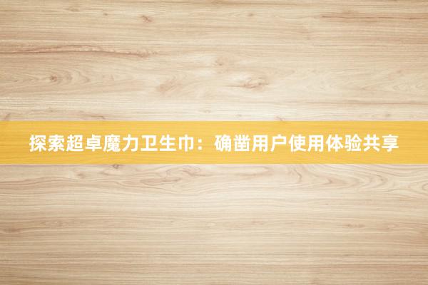 探索超卓魔力卫生巾：确凿用户使用体验共享