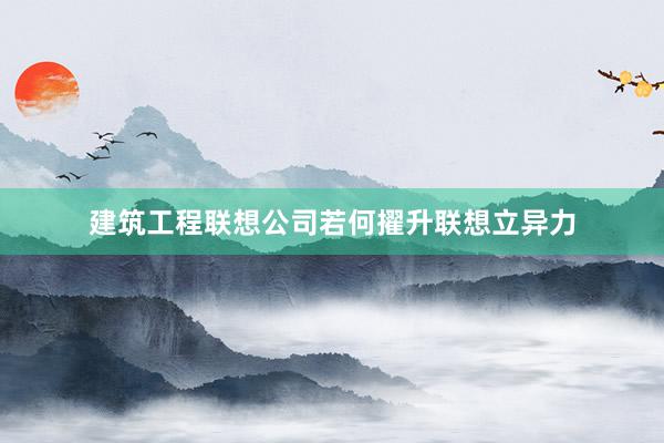 建筑工程联想公司若何擢升联想立异力