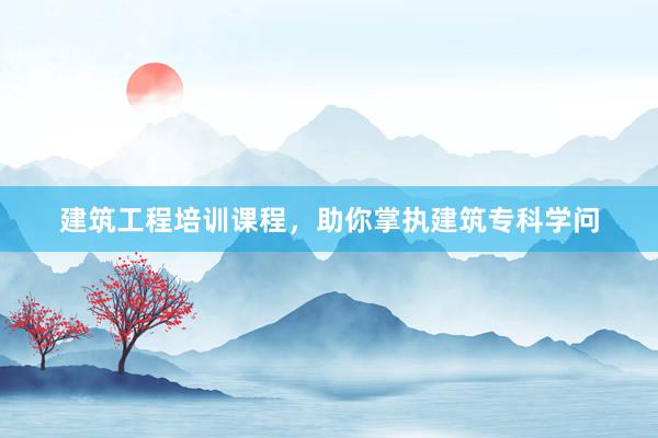 建筑工程培训课程，助你掌执建筑专科学问