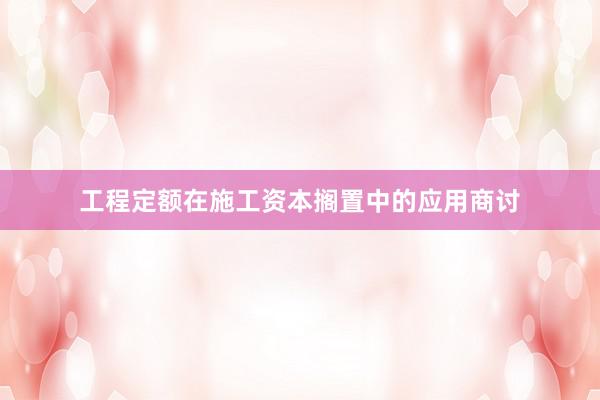 工程定额在施工资本搁置中的应用商讨